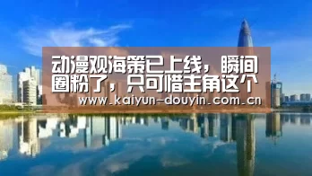 动漫观海策已上线,瞬间圈粉了,只可惜主角这个样子“开云体育”(图1) 赛事数据