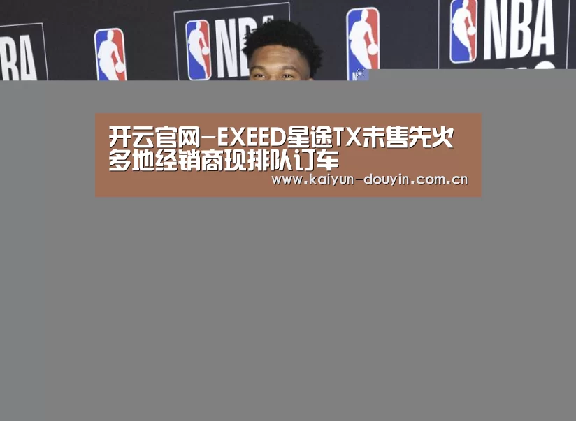 开云官网-EXEED星途TX未售先火 多地经销商现排队订车(图2) 赛事数据
